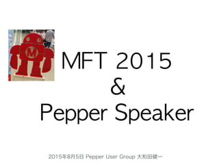 MFT	 2015	 
＆	 
Pepper	 Speaker
2015年8月5日 Pepper User Group 大和田健一
 