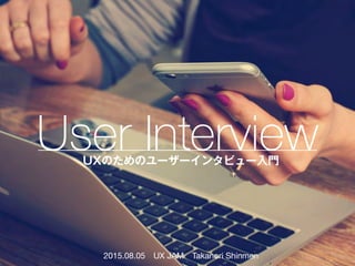 User InterviewUXのためのユーザーインタビュー入門
2015.08.05 UX JAM Takanori Shinmen
 