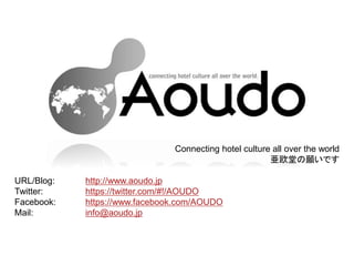 Connecting hotel culture all over the world
ŷäǤ
URL/Blog: http://www.aoudo.jp
Twitter: https://twitter.com/#!/AOUDO
Facebook: https://www.facebook.com/AOUDO
Mail: info@aoudo.jp
ŷ
 