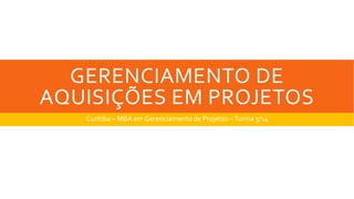 GERENCIAMENTO DE
AQUISIÇÕES EM PROJETOS
Curitiba – MBA em Gerenciamento de Projetos –Turma 5/14
 