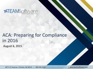 1 © 2014 TEAM Software407 S 27 Avenue • Omaha, NE 68131 | 800.500.4499 | sales@teamsoftware.com | www.teamsoftware.com
ACA: Preparing for Compliance
in 2016
August 6, 2015
 
