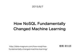 How NoSQL Fundamentally
Changed Machine Learning
2015/8/7
棚橋 耕太郎http://data-magnum.com/how-nosql-has-
fundamentally-changed-machine-learning/
 