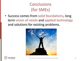 Conclusions
(for SMEs)
• Success comes from solid foundations, long
term vision of needs and applied technology
and solutions for existing problems.
EHR models, standards and semantic interoperability 40
 