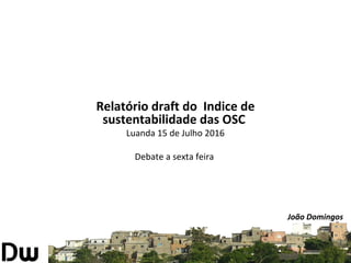 Relatório draft do Indice de
sustentabilidade das OSC
Luanda 15 de Julho 2016
Debate a sexta feira
João Domingos
 