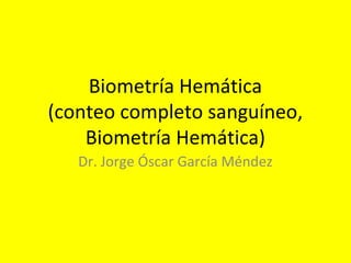 Biometría Hemática
(conteo completo sanguíneo,
Biometría Hemática)
Dr. Jorge Óscar García Méndez
 