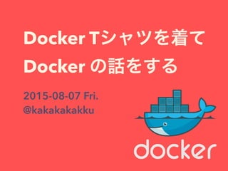 Docker Tシャツを着て
Docker の話をする
2015-08-07 Fri.
@kakakakakku
 