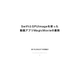 SwiftとGPUImageを使った
動画アプリMagicMovieの裏側
Presented by BEST10 Inc.
1
2015/08/07 村田佑介
 