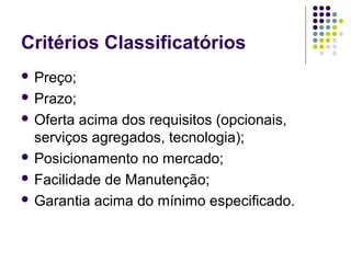 Critérios Classificatórios
 Preço;
 Prazo;
 Oferta acima dos requisitos (opcionais,
serviços agregados, tecnologia);
 Posicionamento no mercado;
 Facilidade de Manutenção;
 Garantia acima do mínimo especificado.
 