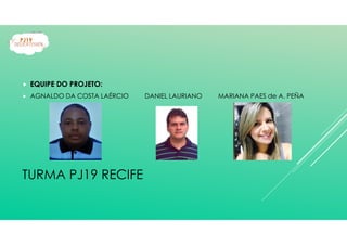 TURMA PJ19 RECIFE
EQUIPE DO PROJETO:
AGNALDO DA COSTA LAÉRCIO DANIEL LAURIANO MARIANA PAES de A. PEÑA
 