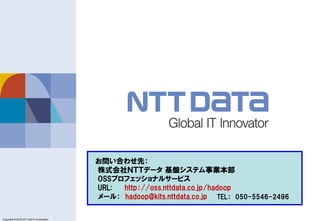 Copyright © 2011 NTT DATA Corporation
Copyright © 2015 NTT DATA Corporation
お問い合わせ先：
株式会社ＮＴＴデータ 基盤システム事業本部
OSSプロフェッショナルサービス
URL: http：//oss.nttdata.co.jp/hadoop
メール： hadoop@kits.nttdata.co.jp TEL： 050-5546-2496
 