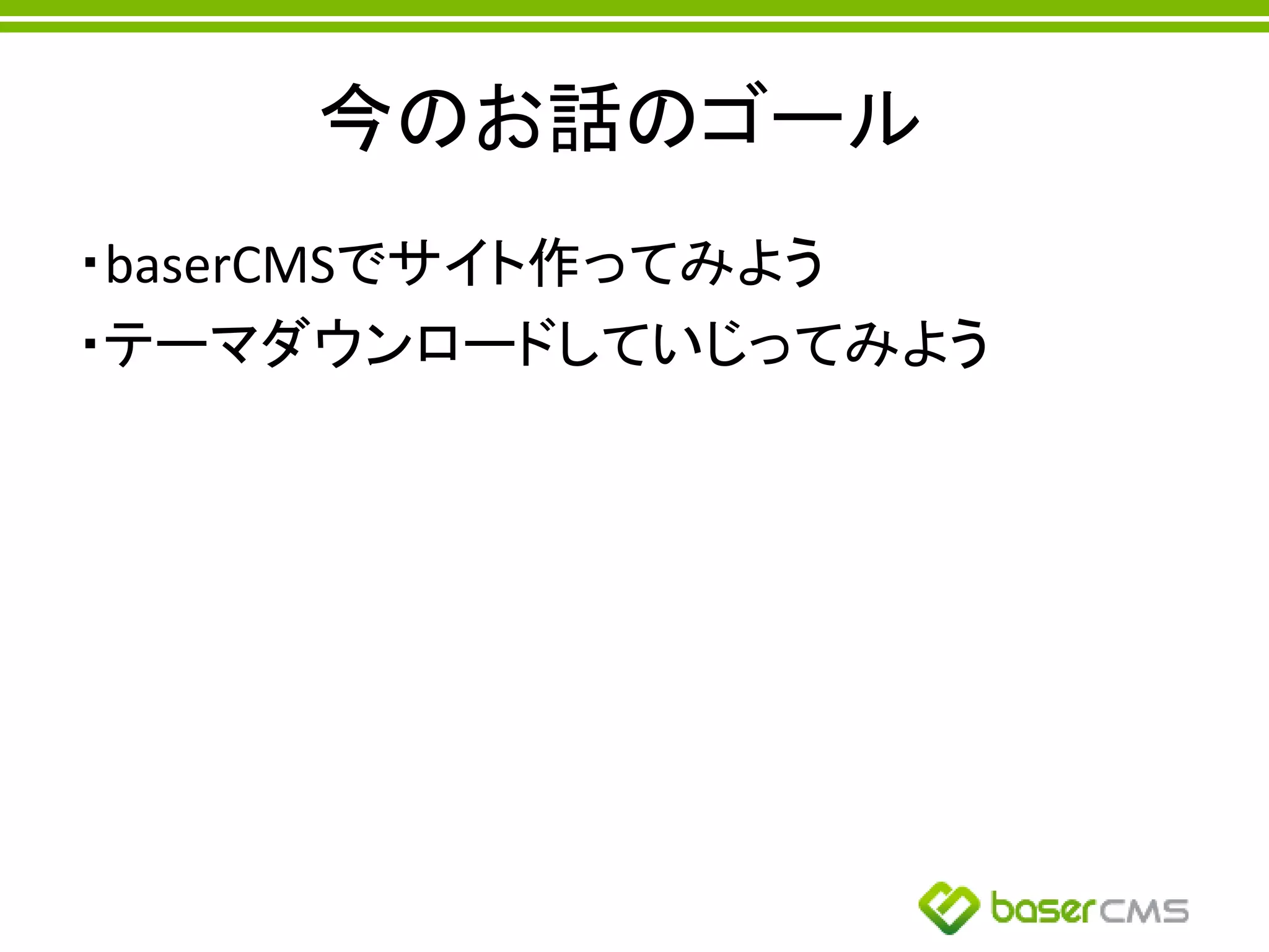 今のお話のゴール
・baserCMSでサイト作ってみよう
・テーマダウンロードしていじってみよう
 