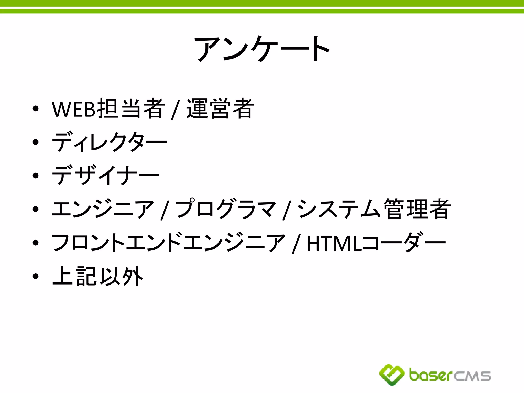 アンケート
• WEB担当者 / 運営者
• ディレクター
• デザイナー
• エンジニア / プログラマ / システム管理者
• フロントエンドエンジニア / HTMLコーダー
• 上記以外
 