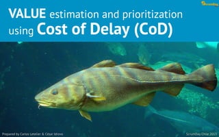 VALUE estimation and prioritization
using Cost of Delay (CoD)
Prepared by Carlos Letelier & César Idrovo ScrumDay Chile 2015
 