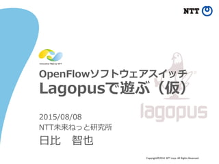 Copyright©2014 NTT corp. All Rights Reserved.
OpenFlowソフトウェアスイッチ
Lagopusで遊ぶ（仮）
2015/08/08
NTT未来ねっと研究所
日比 智也
 