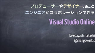Takebayashi Takashi
@changeworlds
プロデューサーやデザイナー,etc…と
エンジニアがコラボレーションできる
VisualStudioOnline
 