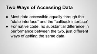 Two Ways of Accessing Data
● Most data accessible equally through the
“state interface” and the “callback interface”
● For native code, no substantial difference in
performance between the two, just different
ways of getting the same data.
 