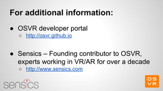 For additional information:
● OSVR developer portal
○ http://osvr.github.io
● Sensics – Founding contributor to OSVR,
experts working in VR/AR for over a decade
○ http://www.sensics.com
 