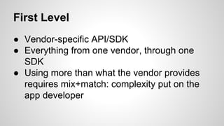 First Level
● Vendor-specific API/SDK
● Everything from one vendor, through one
SDK
● Using more than what the vendor provides
requires mix+match: complexity put on the
app developer
 