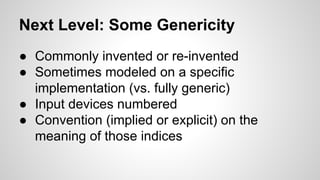 Next Level: Some Genericity
● Commonly invented or re-invented
● Sometimes modeled on a specific
implementation (vs. fully generic)
● Input devices numbered
● Convention (implied or explicit) on the
meaning of those indices
 