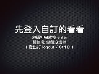 先登入自訂的看看
密碼打完就按 enter
相信我 鍵盤沒壞掉
( 登出打 logout / Ctrl-D )
 