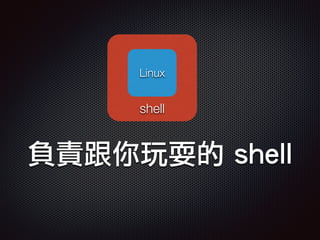 負責跟你玩耍的 shell
Linux
shell
 