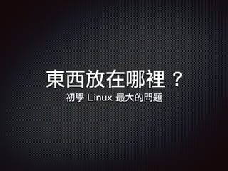 東西放在哪裡 ?
初學 Linux 最大的問題
 