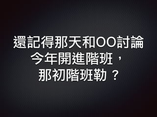 還記得那天和OO討論
今年開進階班，
那初階班勒 ?
 