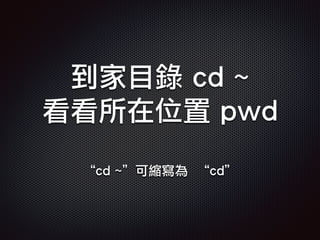 到家目錄 cd ~
看看所在位置 pwd
“cd ~”可縮寫為 “cd”
 