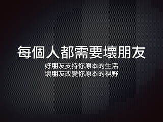 每個人都需要壞朋友
好朋友支持你原本的生活
壞朋友改變你原本的視野
 