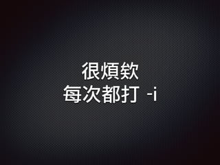 很煩欸
每次都打 -i
 