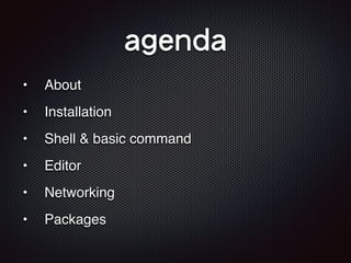 agenda
• About
• Installation
• Shell & basic command
• Editor
• Networking
• Packages
 