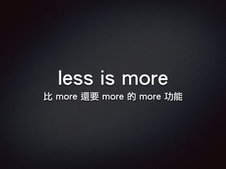 less is more
比 more 還要 more 的 more 功能
 