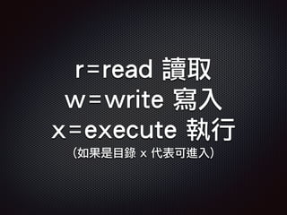 r=read 讀取
w=write 寫入
x=execute 執行
(如果是目錄 x 代表可進入)
 