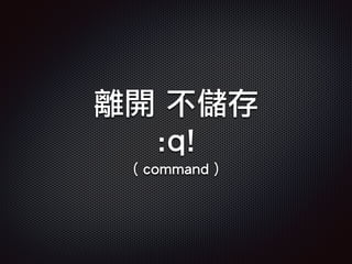 離開 不儲存
:q!
( command )
 