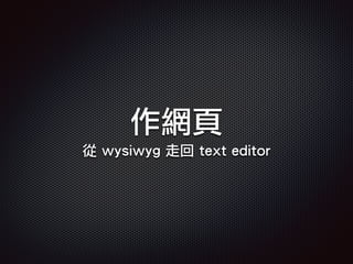 作網頁
從 wysiwyg 走回 text editor
 