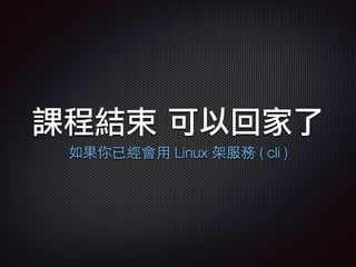 課程結束 可以回家了
如果你已經會⽤用 Linux 架服務 ( cli )
 
