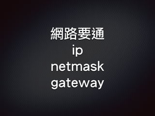 網路要通
ip
netmask
gateway
 
