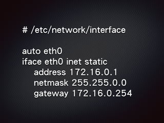 # /etc/network/interface
auto eth0
iface eth0 inet static
address 172.16.0.1
netmask 255.255.0.0
gateway 172.16.0.254
 