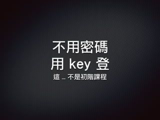 不用密碼
用 key 登
這 … 不是初階課程
 