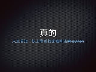 真的
⼈人⽣生苦短，快去附近找家咖啡店練 python
 