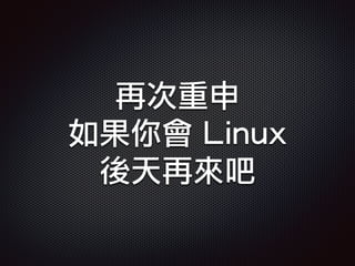 再次重申
如果你會 Linux
後天再來吧
 