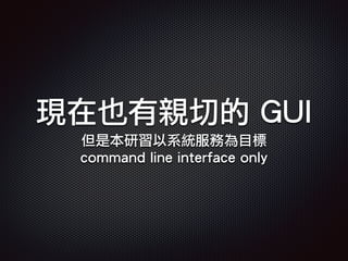 現在也有親切的 GUI
但是本研習以系統服務為目標
command line interface only
 