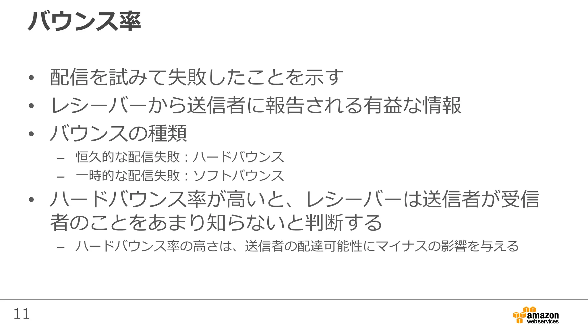 11
バウンス率
• 配信を試みて失敗したことを示す
• レシーバーから送信者に報告される有益な情報
• バウンスの種類
– 恒久的な配信失敗：ハードバウンス
– 一時的な配信失敗：ソフトバウンス
• ハードバウンス率が高いと、レシーバーは送信者が受信
者のことをあまり知らないと判断する
– ハードバウンス率の高さは、送信者の配達可能性にマイナスの影響を与える
 