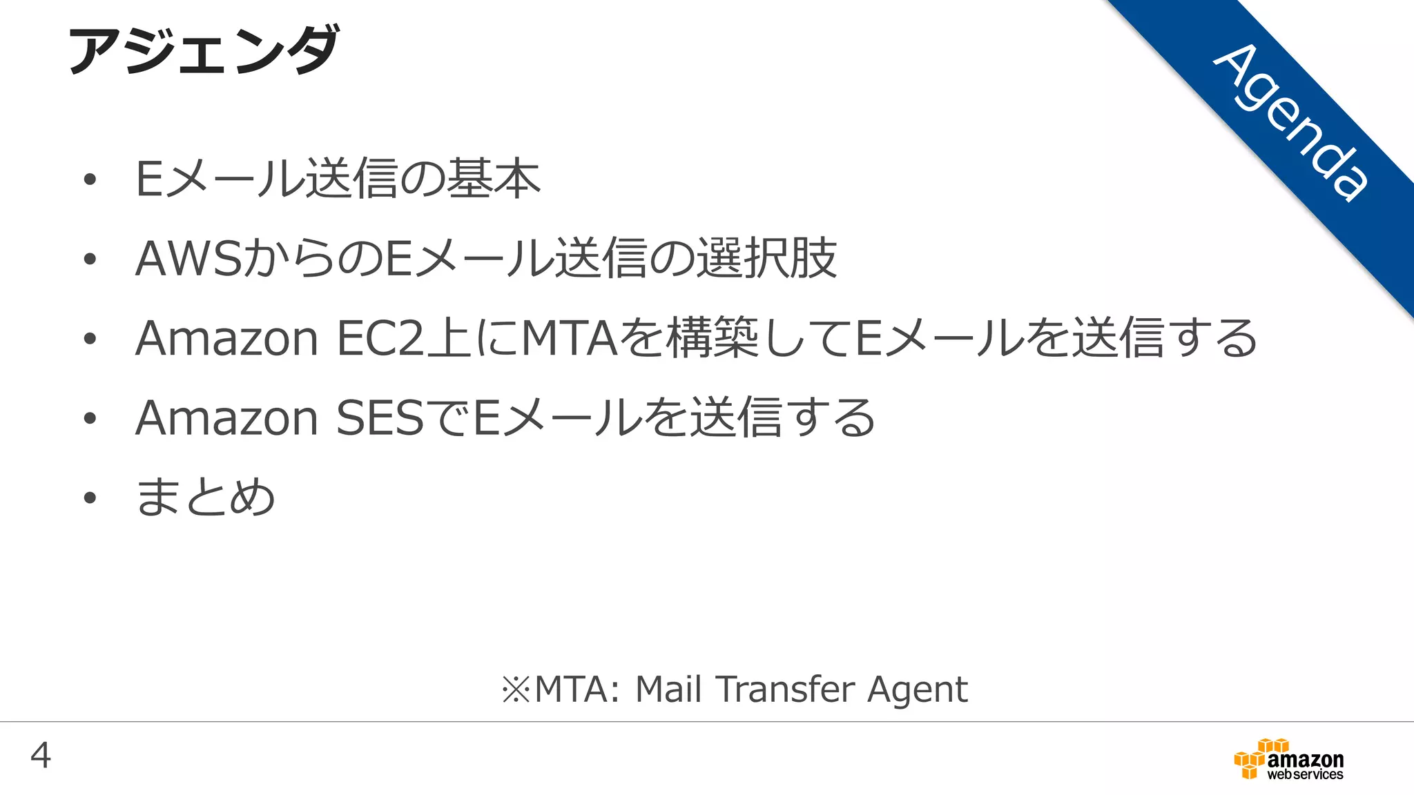 4
アジェンダ
• Eメール送信の基本
• AWSからのEメール送信の選択肢
• Amazon EC2上にMTAを構築してEメールを送信する
• Amazon SESでEメールを送信する
• まとめ
※MTA: Mail Transfer Agent
 