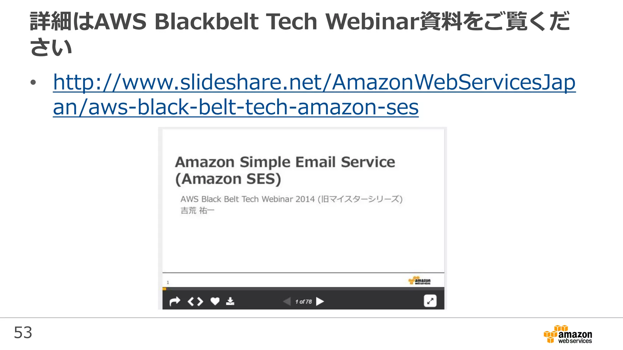 53
詳細はAWS Blackbelt Tech Webinar資料をご覧くだ
さい
• http://www.slideshare.net/AmazonWebServicesJap
an/aws-black-belt-tech-amazon-ses
 