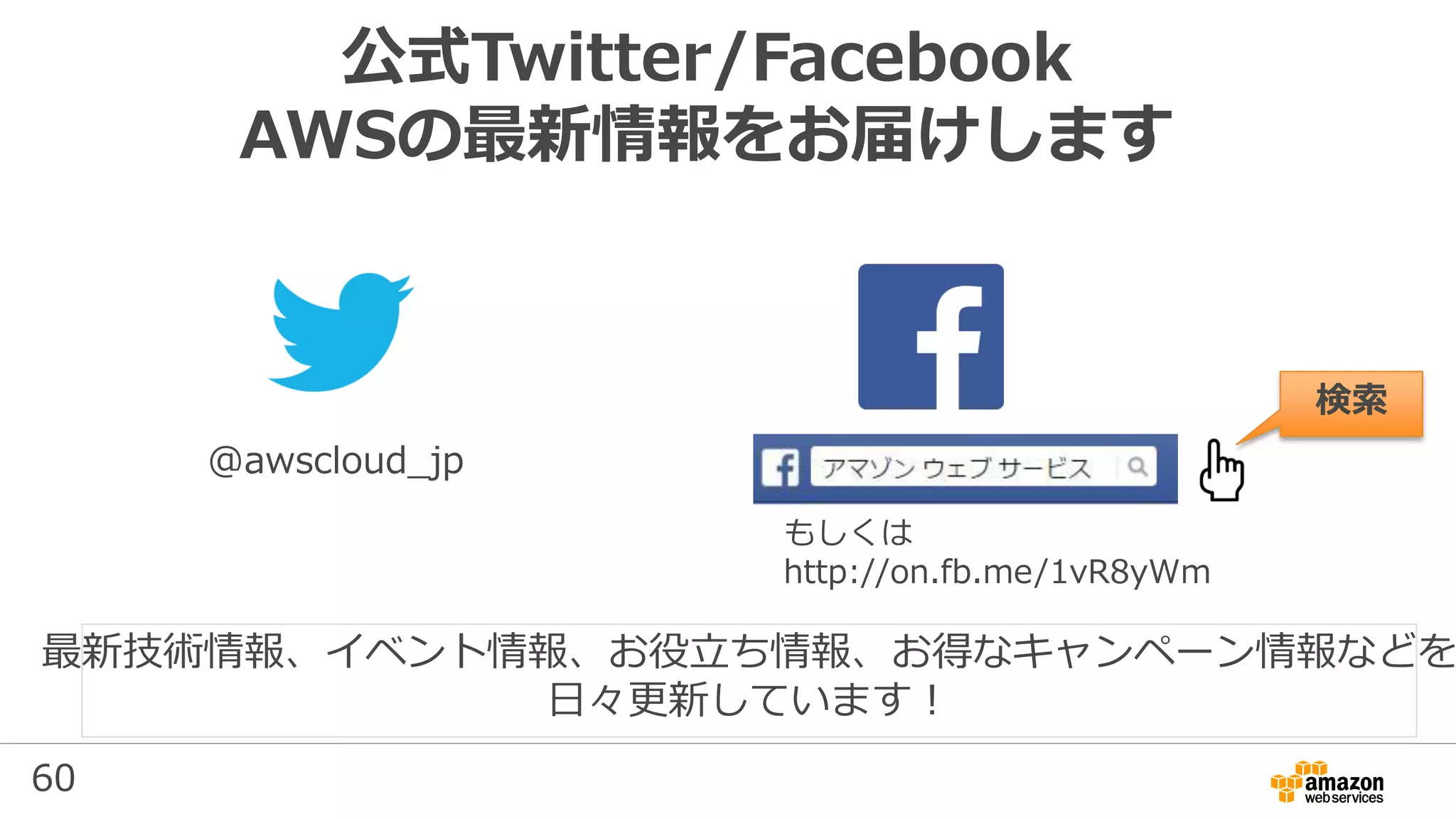 60
公式Twitter/Facebook
AWSの最新情報をお届けします
@awscloud_jp
検索
最新技術情報、イベント情報、お役⽴ち情報、お得なキャンペーン情報などを
⽇々更新しています！
もしくは
http://on.fb.me/1vR8yWm
 