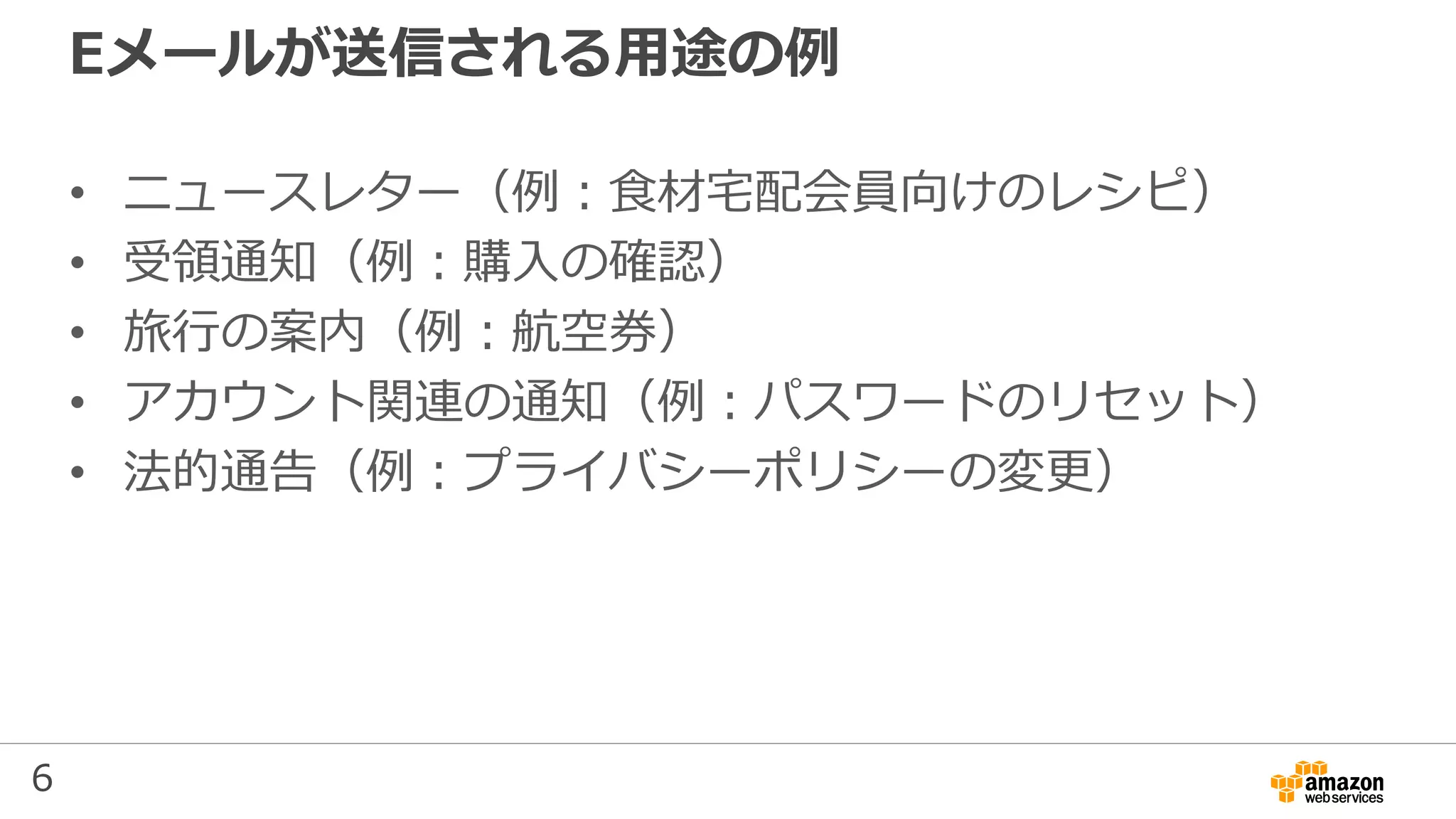 6
Eメールが送信される用途の例
• ニュースレター（例：食材宅配会員向けのレシピ）
• 受領通知（例：購入の確認）
• 旅行の案内（例：航空券）
• アカウント関連の通知（例：パスワードのリセット）
• 法的通告（例：プライバシーポリシーの変更）
 