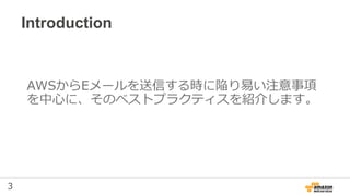 3
Introduction
AWSからEメールを送信する時に陥り易い注意事項
を中心に、そのベストプラクティスを紹介します。
 