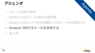 40
アジェンダ
• Eメール送信の基本
• AWSからのEメール送信の選択肢
• Amazon EC2上にMTAを構築してEメールを送信する
• Amazon SESでEメールを送信する
• まとめ
 