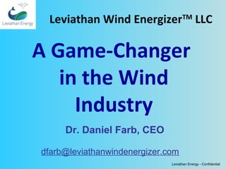 Leviathan Energy - Confidential
A Game-Changer
in the Wind
Industry
Dr. Daniel Farb, CEO
dfarb@leviathanwindenergizer.com
Leviathan Wind EnergizerTM
LLC
 